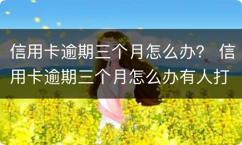 信用卡逾期三个月怎么办？ 信用卡逾期三个月怎么办有人打电话让我还