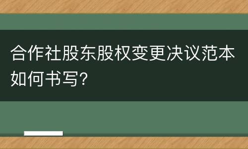 合作社股东股权变更决议范本如何书写？
