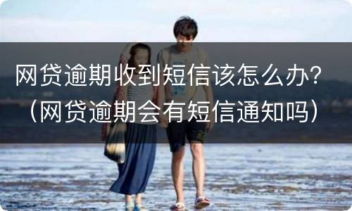网贷逾期收到短信该怎么办？（网贷逾期会有短信通知吗）