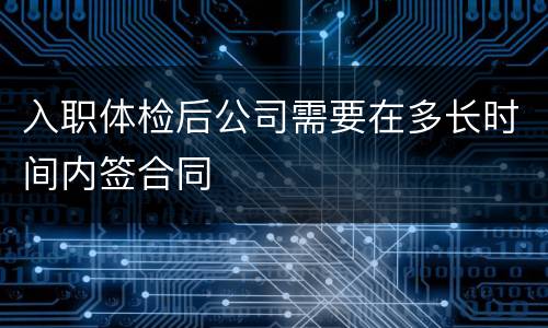 入职体检后公司需要在多长时间内签合同