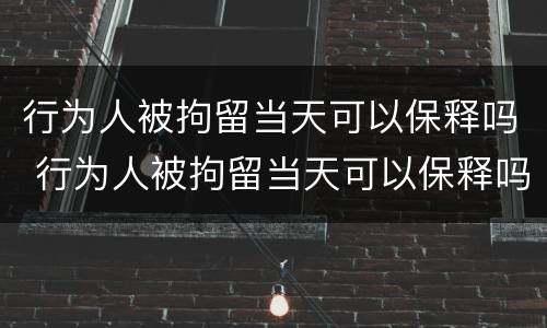 行为人被拘留当天可以保释吗 行为人被拘留当天可以保释吗知乎