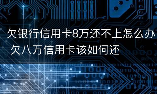 欠银行信用卡8万还不上怎么办 欠八万信用卡该如何还