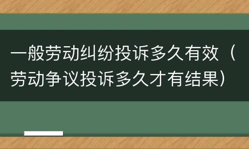 一般劳动纠纷投诉多久有效（劳动争议投诉多久才有结果）