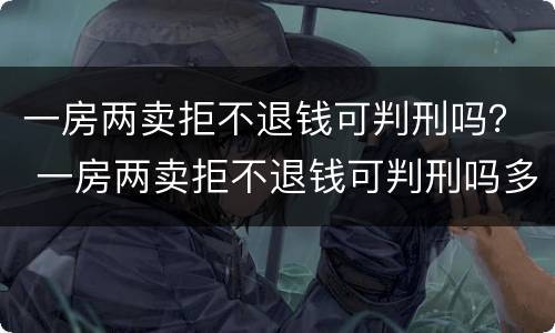 一房两卖拒不退钱可判刑吗？ 一房两卖拒不退钱可判刑吗多久
