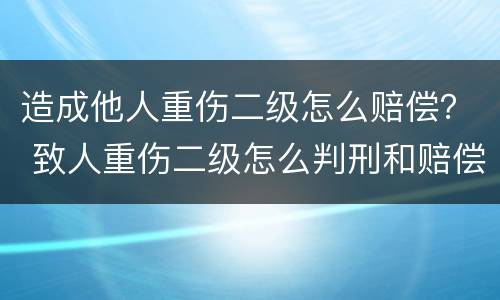造成他人重伤二级怎么赔偿？ 致人重伤二级怎么判刑和赔偿