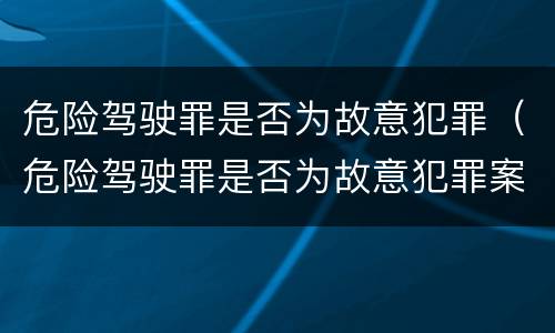 危险驾驶罪是否为故意犯罪（危险驾驶罪是否为故意犯罪案件）