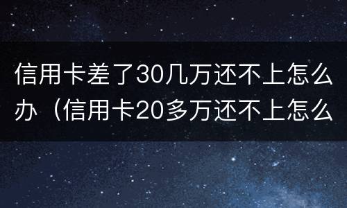 信用卡差了30几万还不上怎么办（信用卡20多万还不上怎么办）