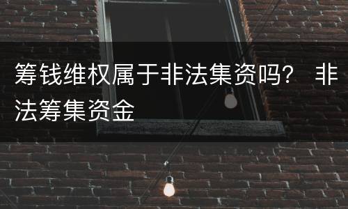 筹钱维权属于非法集资吗？ 非法筹集资金