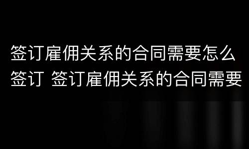 签订雇佣关系的合同需要怎么签订 签订雇佣关系的合同需要怎么签订才有效