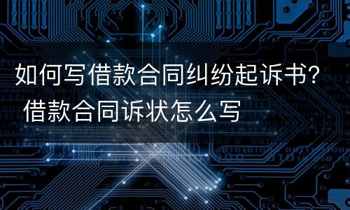 如何写借款合同纠纷起诉书？ 借款合同诉状怎么写