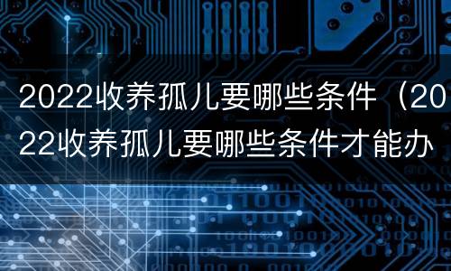 2022收养孤儿要哪些条件（2022收养孤儿要哪些条件才能办理）