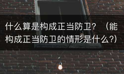什么算是构成正当防卫？（能构成正当防卫的情形是什么?）