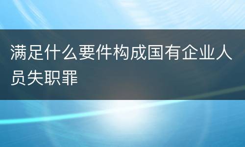 满足什么要件构成国有企业人员失职罪