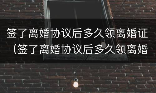 签了离婚协议后多久领离婚证（签了离婚协议后多久领离婚证啊）