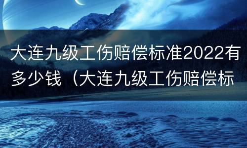 大连九级工伤赔偿标准2022有多少钱（大连九级工伤赔偿标准2019）
