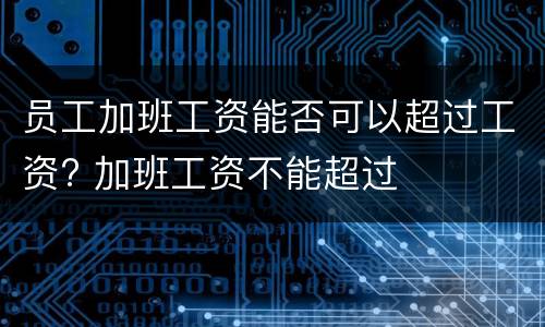 员工加班工资能否可以超过工资? 加班工资不能超过