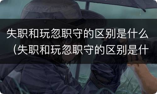 失职和玩忽职守的区别是什么（失职和玩忽职守的区别是什么意思）
