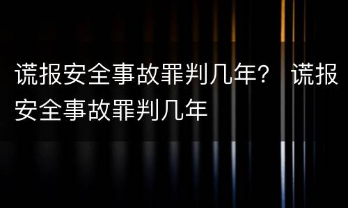 谎报安全事故罪判几年？ 谎报安全事故罪判几年