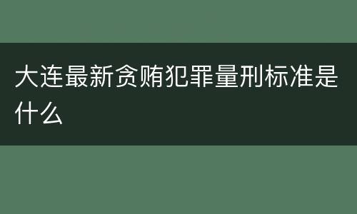 大连最新贪贿犯罪量刑标准是什么