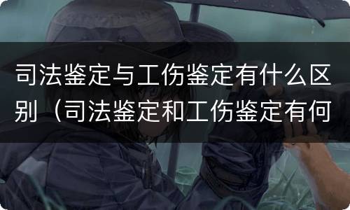 司法鉴定与工伤鉴定有什么区别（司法鉴定和工伤鉴定有何区别）