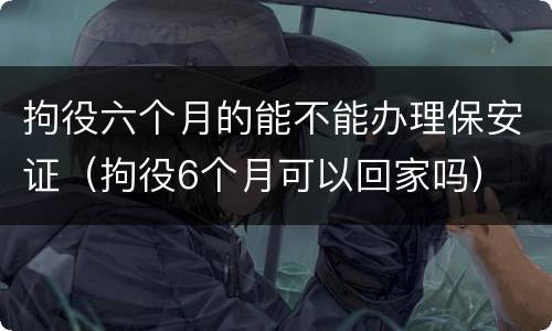 拘役六个月的能不能办理保安证（拘役6个月可以回家吗）
