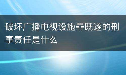 破坏广播电视设施罪既遂的刑事责任是什么