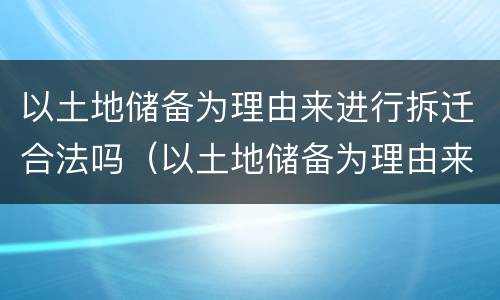 以土地储备为理由来进行拆迁合法吗（以土地储备为理由来进行拆迁合法吗）