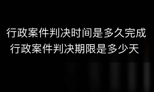 行政案件判决时间是多久完成 行政案件判决期限是多少天