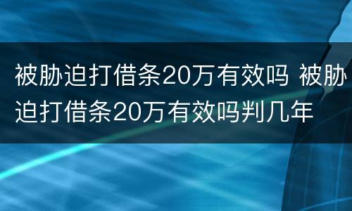 被胁迫打借条20万有效吗 被胁迫打借条20万有效吗判几年