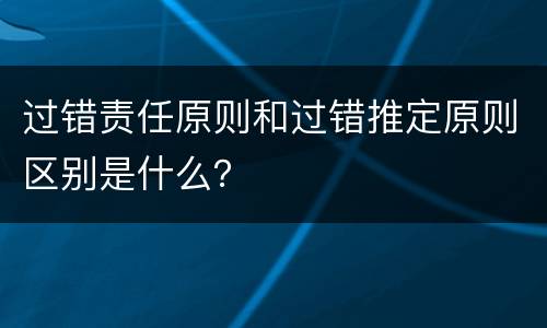 过错责任原则和过错推定原则区别是什么？