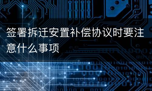 签署拆迁安置补偿协议时要注意什么事项