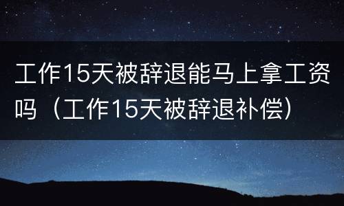 工作15天被辞退能马上拿工资吗（工作15天被辞退补偿）