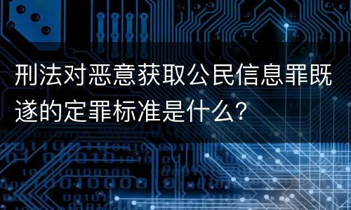 刑法对恶意获取公民信息罪既遂的定罪标准是什么？