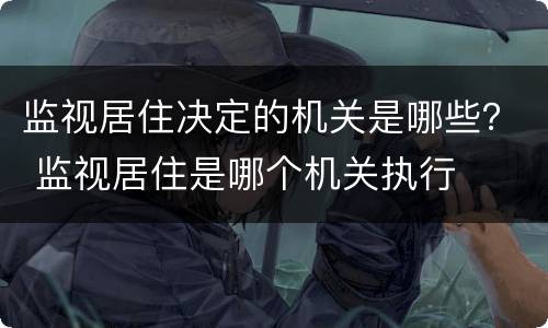 监视居住决定的机关是哪些？ 监视居住是哪个机关执行