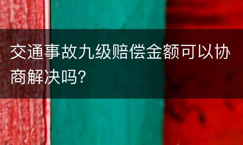 交通事故九级赔偿金额可以协商解决吗？