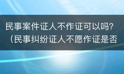 民事案件证人不作证可以吗？（民事纠纷证人不愿作证是否违法）