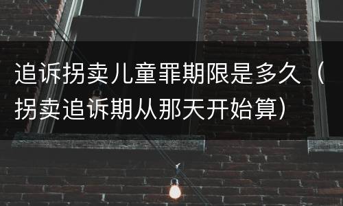 追诉拐卖儿童罪期限是多久（拐卖追诉期从那天开始算）