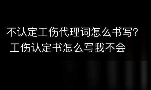 不认定工伤代理词怎么书写？ 工伤认定书怎么写我不会