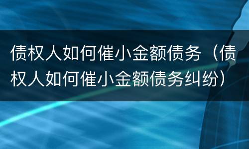 债权人如何催小金额债务（债权人如何催小金额债务纠纷）