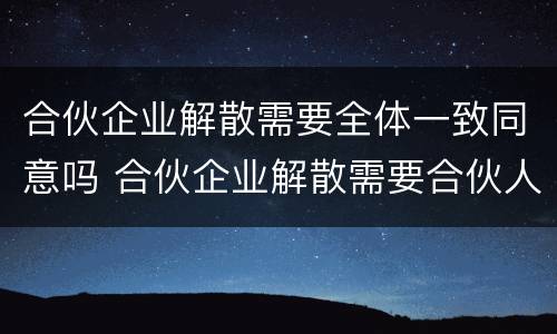 合伙企业解散需要全体一致同意吗 合伙企业解散需要合伙人一致通过吗