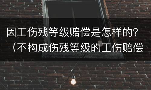 因工伤残等级赔偿是怎样的？（不构成伤残等级的工伤赔偿标准）
