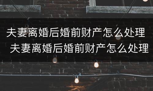 夫妻离婚后婚前财产怎么处理 夫妻离婚后婚前财产怎么处理的