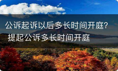 公诉起诉以后多长时间开庭？ 提起公诉多长时间开庭