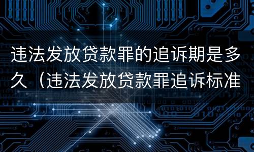 违法发放贷款罪的追诉期是多久（违法发放贷款罪追诉标准）
