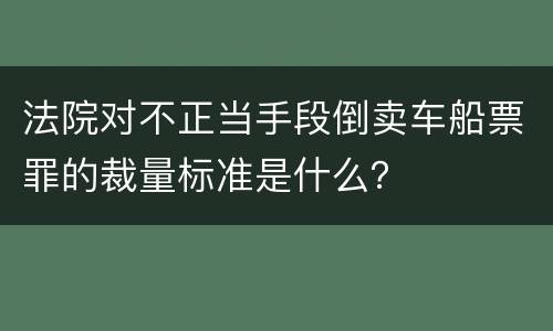 法院对不正当手段倒卖车船票罪的裁量标准是什么？