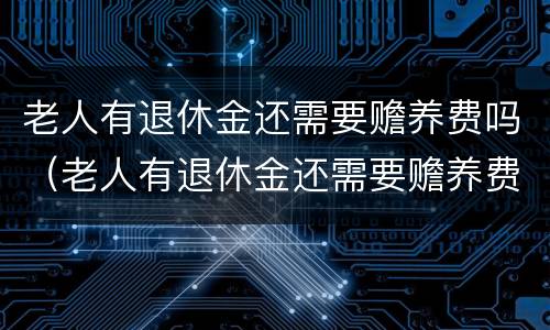 老人有退休金还需要赡养费吗（老人有退休金还需要赡养费吗知乎）