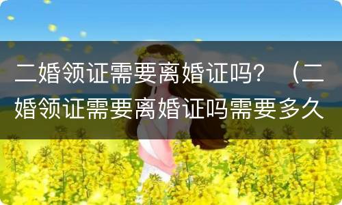 二婚领证需要离婚证吗？（二婚领证需要离婚证吗需要多久）