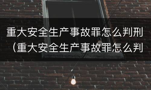 重大安全生产事故罪怎么判刑（重大安全生产事故罪怎么判刑最新规定）