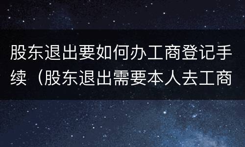 股东退出要如何办工商登记手续（股东退出需要本人去工商局吗）