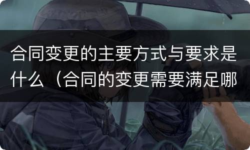 合同变更的主要方式与要求是什么（合同的变更需要满足哪些条件）